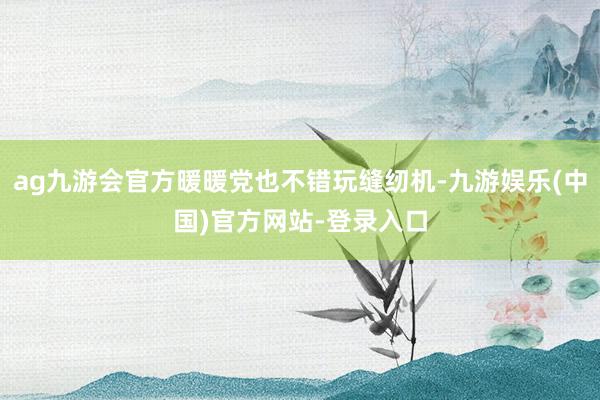 ag九游会官方暖暖党也不错玩缝纫机-九游娱乐(中国)官方网站-登录入口