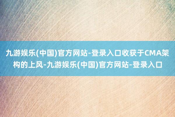 九游娱乐(中国)官方网站-登录入口收获于CMA架构的上风-九游娱乐(中国)官方网站-登录入口