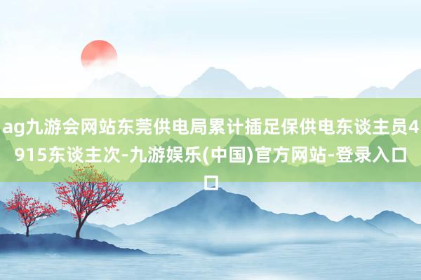 ag九游会网站东莞供电局累计插足保供电东谈主员4915东谈主次-九游娱乐(中国)官方网站-登录入口