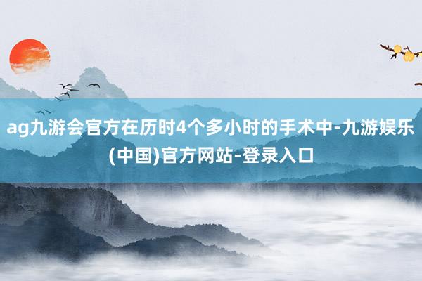 ag九游会官方在历时4个多小时的手术中-九游娱乐(中国)官方网站-登录入口