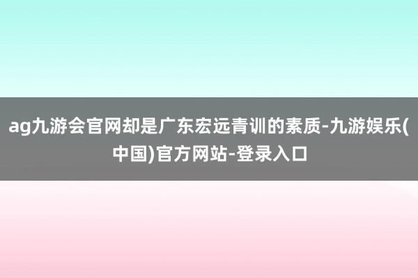 ag九游会官网却是广东宏远青训的素质-九游娱乐(中国)官方网站-登录入口