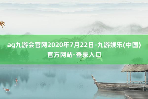 ag九游会官网2020年7月22日-九游娱乐(中国)官方网站-登录入口