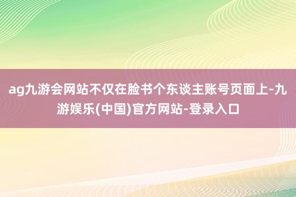 ag九游会网站不仅在脸书个东谈主账号页面上-九游娱乐(中国)官方网站-登录入口