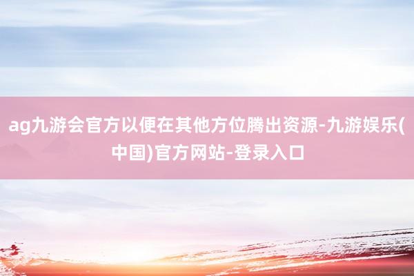 ag九游会官方以便在其他方位腾出资源-九游娱乐(中国)官方网站-登录入口