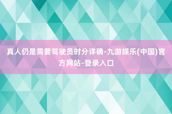 真人仍是需要驾驶员时分详确-九游娱乐(中国)官方网站-登录入口