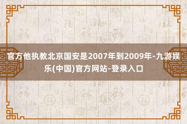 官方他执教北京国安是2007年到2009年-九游娱乐(中国)官方网站-登录入口