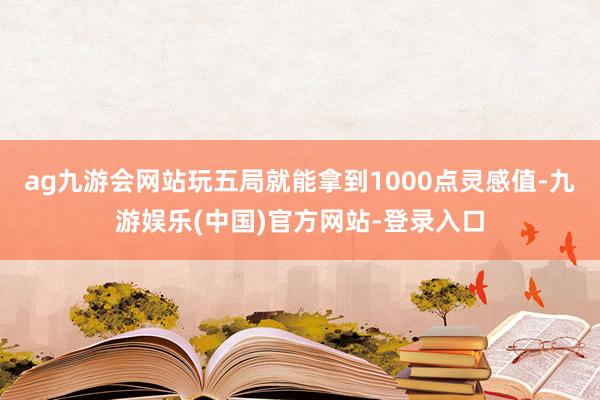 ag九游会网站玩五局就能拿到1000点灵感值-九游娱乐(中国)官方网站-登录入口