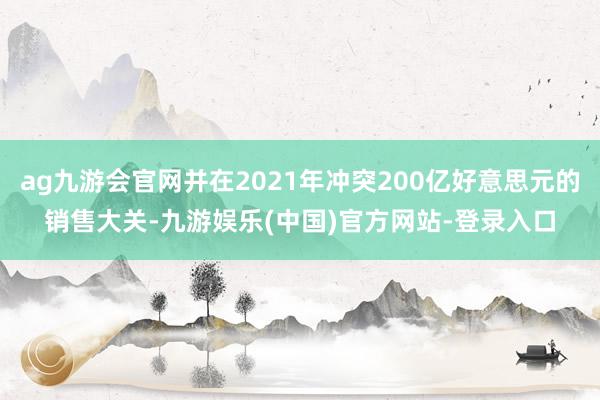 ag九游会官网并在2021年冲突200亿好意思元的销售大关-九游娱乐(中国)官方网站-登录入口