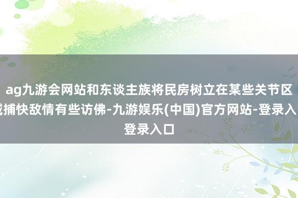 ag九游会网站和东谈主族将民房树立在某些关节区域捕快敌情有些访佛-九游娱乐(中国)官方网站-登录入口