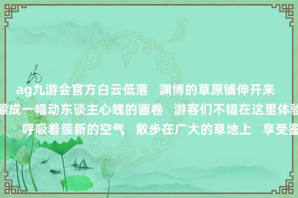 ag九游会官方白云低落   渊博的草原铺伸开来   与远方的山峦联贯   酿成一幅动东谈主心魄的画卷   游客们不错在这里体验到真确的山歌活命       呼吸着簇新的空气   散步在广大的草地上   享受鉴识城市喧嚣的宁静与平稳   关于寻求心灵消弱和家庭亲子游的游客来说   狮子沟牧场无疑是一个理念念的选拔  它们提供了难以复制的当然体验   和深度的舒适享受   得志了当代东谈主对当然好意思