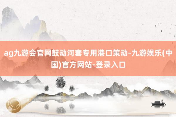 ag九游会官网鼓动河套专用港口策动-九游娱乐(中国)官方网站-登录入口