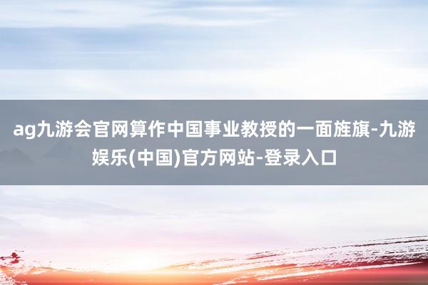 ag九游会官网算作中国事业教授的一面旌旗-九游娱乐(中国)官方网站-登录入口