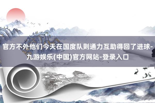 官方不外他们今天在国度队则通力互助得回了进球-九游娱乐(中国)官方网站-登录入口