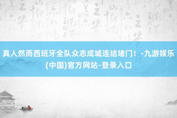 真人然而西班牙全队众志成城连结堵门！-九游娱乐(中国)官方网站-登录入口