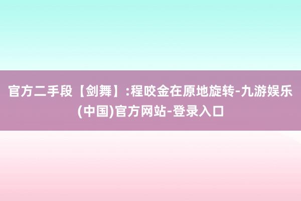 官方二手段【剑舞】:程咬金在原地旋转-九游娱乐(中国)官方网站-登录入口