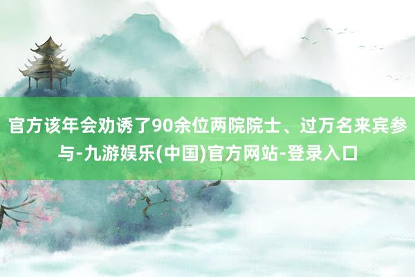 官方该年会劝诱了90余位两院院士、过万名来宾参与-九游娱乐(中国)官方网站-登录入口