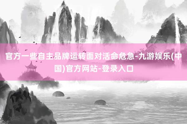 官方一些自主品牌运转面对活命危急-九游娱乐(中国)官方网站-登录入口