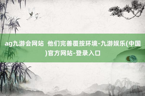 ag九游会网站  他们完善覆按环境-九游娱乐(中国)官方网站-登录入口