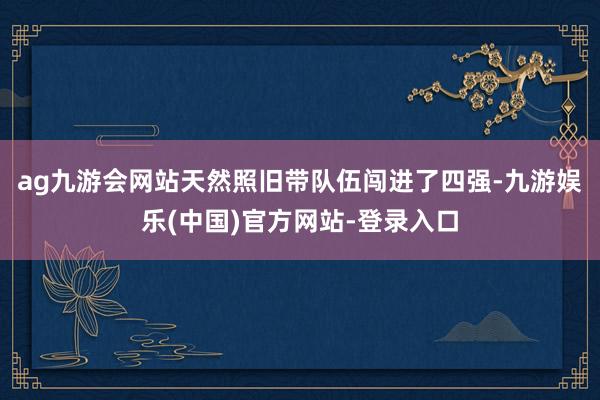 ag九游会网站天然照旧带队伍闯进了四强-九游娱乐(中国)官方网站-登录入口