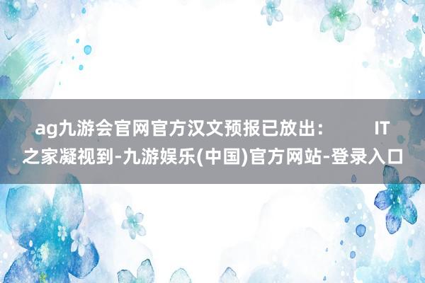 ag九游会官网官方汉文预报已放出：        IT之家凝视到-九游娱乐(中国)官方网站-登录入口