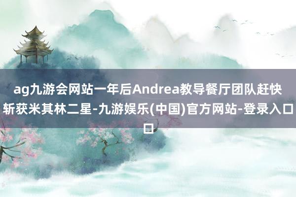 ag九游会网站一年后Andrea教导餐厅团队赶快斩获米其林二星-九游娱乐(中国)官方网站-登录入口