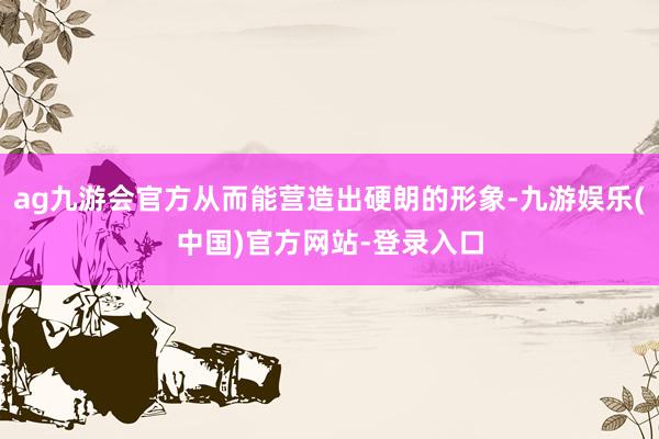 ag九游会官方从而能营造出硬朗的形象-九游娱乐(中国)官方网站-登录入口