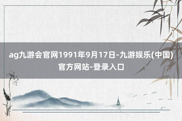 ag九游会官网1991年9月17日-九游娱乐(中国)官方网站-登录入口