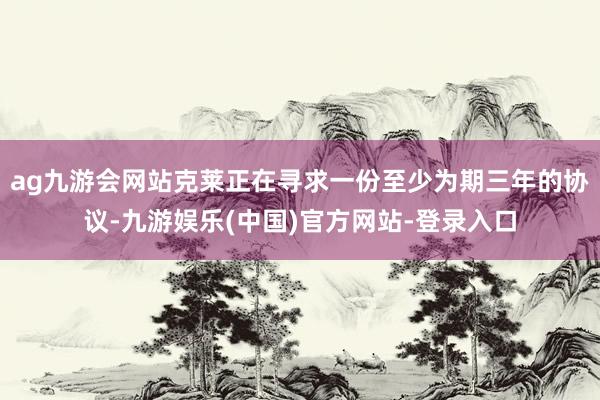 ag九游会网站克莱正在寻求一份至少为期三年的协议-九游娱乐(中国)官方网站-登录入口