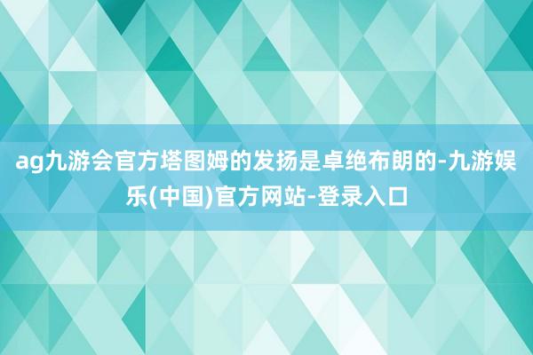 ag九游会官方塔图姆的发扬是卓绝布朗的-九游娱乐(中国)官方网站-登录入口