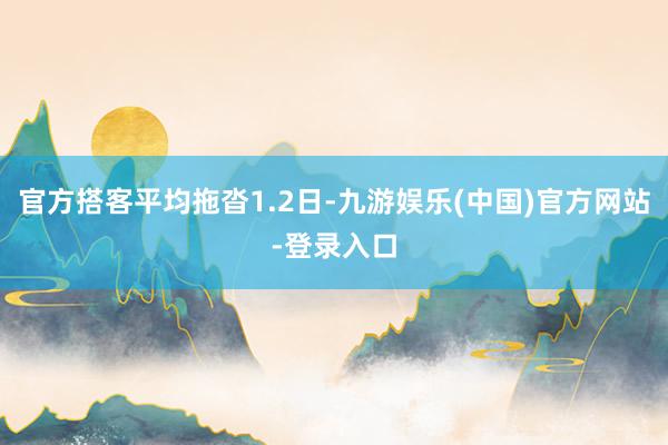 官方搭客平均拖沓1.2日-九游娱乐(中国)官方网站-登录入口