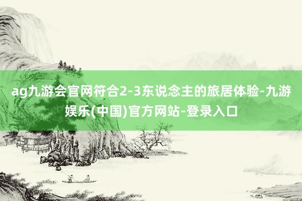 ag九游会官网符合2-3东说念主的旅居体验-九游娱乐(中国)官方网站-登录入口