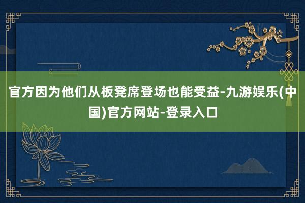 官方因为他们从板凳席登场也能受益-九游娱乐(中国)官方网站-登录入口