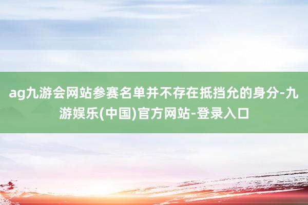 ag九游会网站参赛名单并不存在抵挡允的身分-九游娱乐(中国)官方网站-登录入口