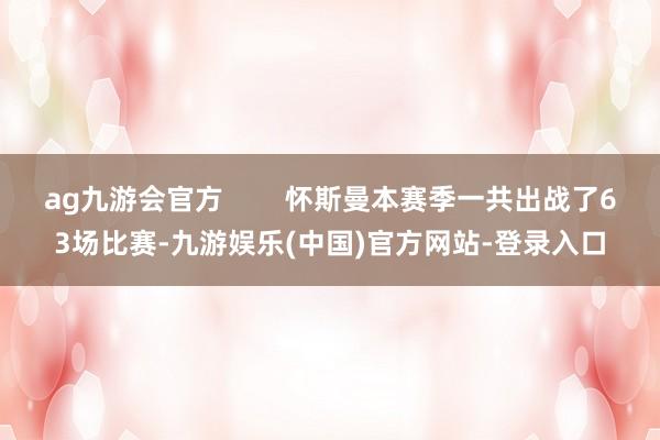 ag九游会官方        怀斯曼本赛季一共出战了63场比赛-九游娱乐(中国)官方网站-登录入口