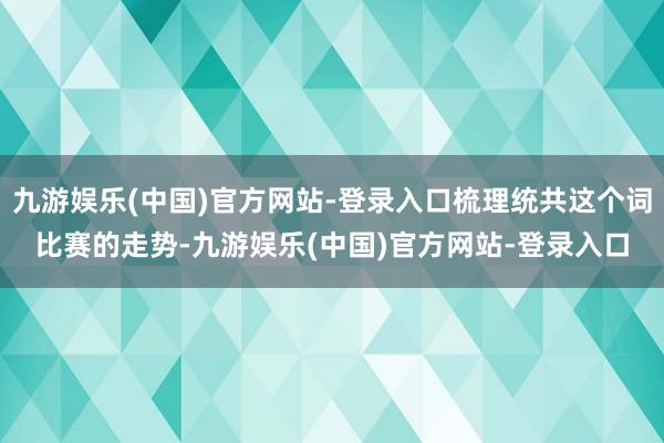 九游娱乐(中国)官方网站-登录入口梳理统共这个词比赛的走势-九游娱乐(中国)官方网站-登录入口