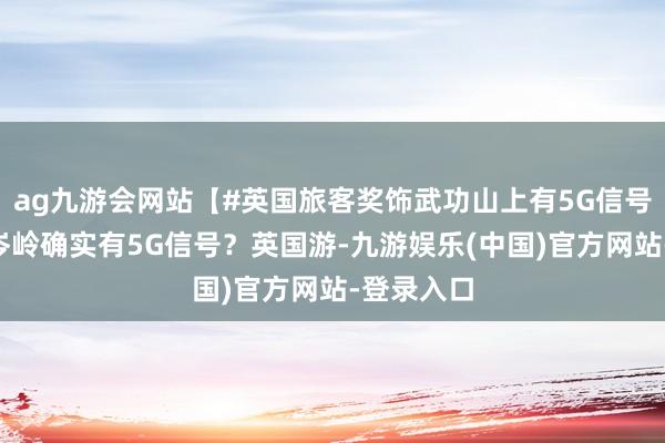 ag九游会网站【#英国旅客奖饰武功山上有5G信号#】千米岑岭确实有5G信号？英国游-九游娱乐(中国)官方网站-登录入口