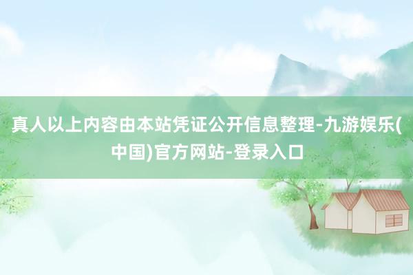 真人以上内容由本站凭证公开信息整理-九游娱乐(中国)官方网站-登录入口