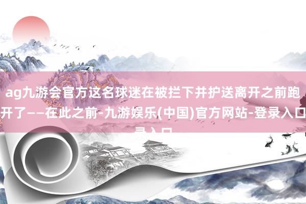 ag九游会官方这名球迷在被拦下并护送离开之前跑开了——在此之前-九游娱乐(中国)官方网站-登录入口