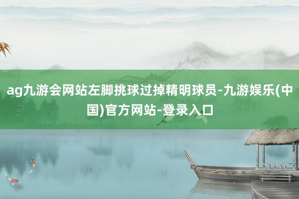 ag九游会网站左脚挑球过掉精明球员-九游娱乐(中国)官方网站-登录入口