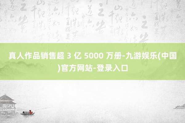 真人作品销售超 3 亿 5000 万册-九游娱乐(中国)官方网站-登录入口