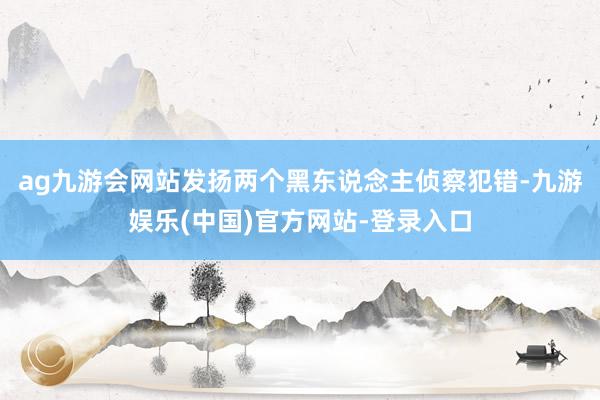 ag九游会网站发扬两个黑东说念主侦察犯错-九游娱乐(中国)官方网站-登录入口