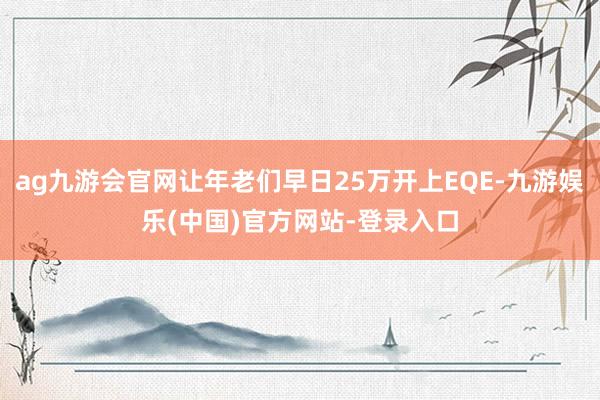 ag九游会官网让年老们早日25万开上EQE-九游娱乐(中国)官方网站-登录入口