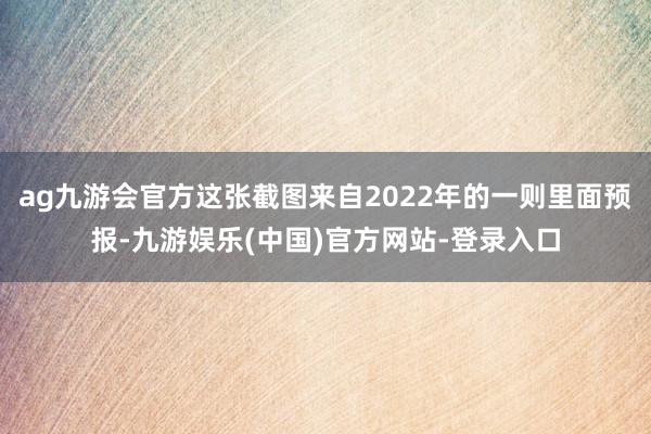 ag九游会官方这张截图来自2022年的一则里面预报-九游娱乐(中国)官方网站-登录入口