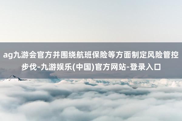 ag九游会官方并围绕航班保险等方面制定风险管控步伐-九游娱乐(中国)官方网站-登录入口