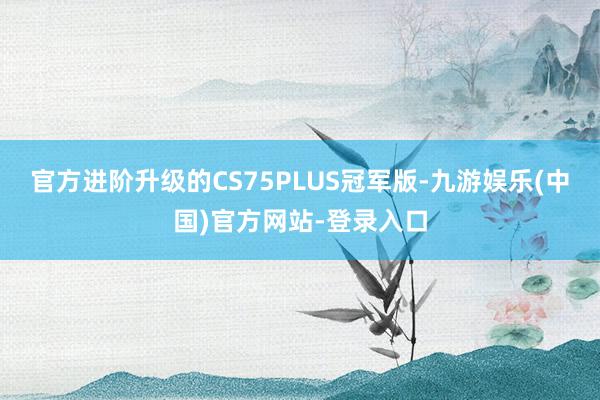 官方进阶升级的CS75PLUS冠军版-九游娱乐(中国)官方网站-登录入口