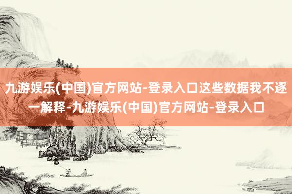 九游娱乐(中国)官方网站-登录入口这些数据我不逐一解释-九游娱乐(中国)官方网站-登录入口