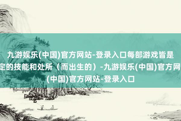 九游娱乐(中国)官方网站-登录入口每部游戏皆是为了朝笑特定的技能和处所（而出生的）-九游娱乐(中国)官方网站-登录入口