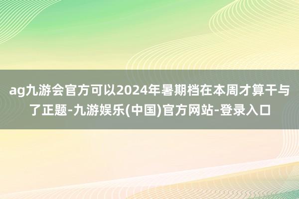 ag九游会官方可以2024年暑期档在本周才算干与了正题-九游娱乐(中国)官方网站-登录入口