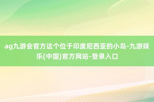 ag九游会官方这个位于印度尼西亚的小岛-九游娱乐(中国)官方网站-登录入口