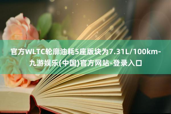 官方WLTC轮廓油耗5座版块为7.31L/100km-九游娱乐(中国)官方网站-登录入口